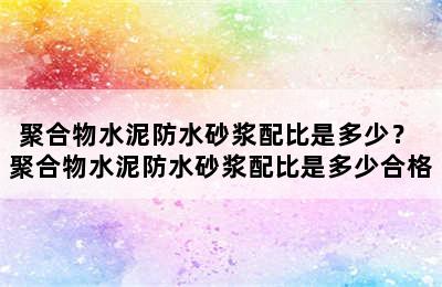 聚合物水泥防水砂浆配比是多少？ 聚合物水泥防水砂浆配比是多少合格